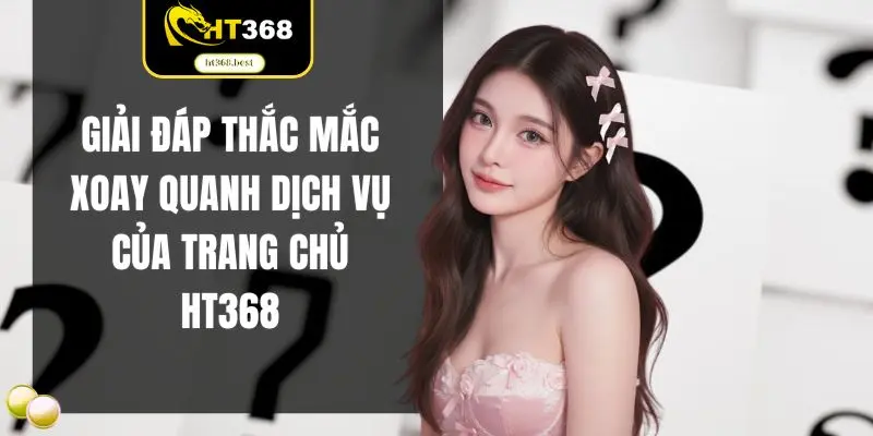 Giải đáp thắc mắc xoay quanh dịch vụ của trang chủ HT368