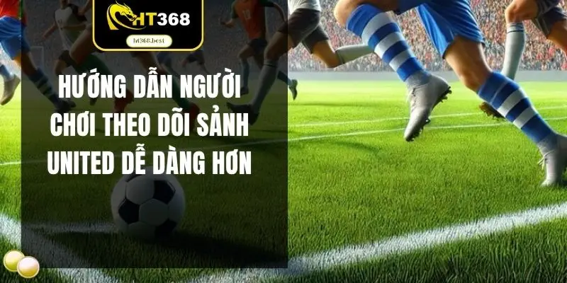 Hướng dẫn người chơi theo dõi sảnh United dễ dàng hơn