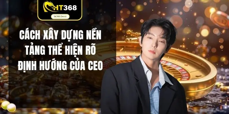 Cách xây dựng nền tảng thể hiện rõ định hướng của CEO