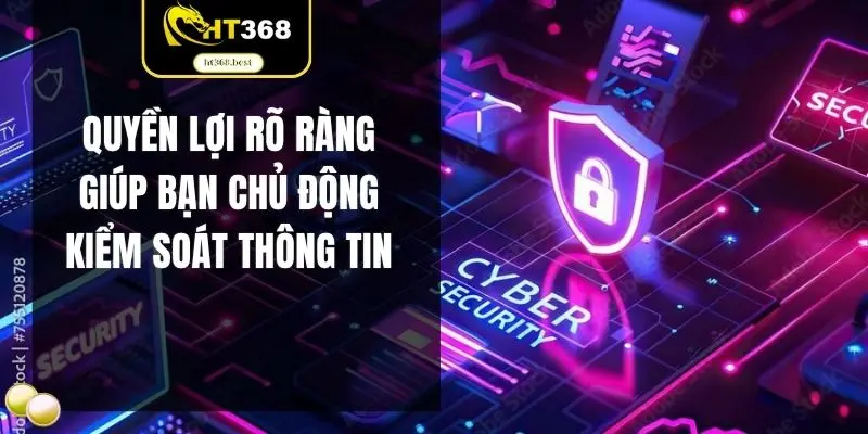 Quyền lợi rõ ràng giúp bạn chủ động kiểm soát thông tin