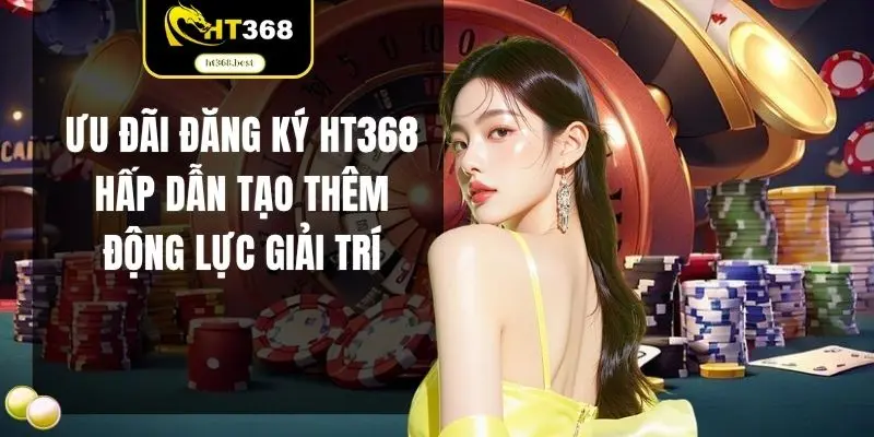Ưu đãi đăng ký HT368 hấp dẫn tạo thêm động lực giải trí