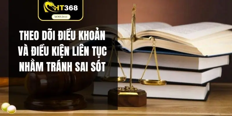 Theo dõi điều khoản và điều kiện liên tục nhằm tránh sai sót