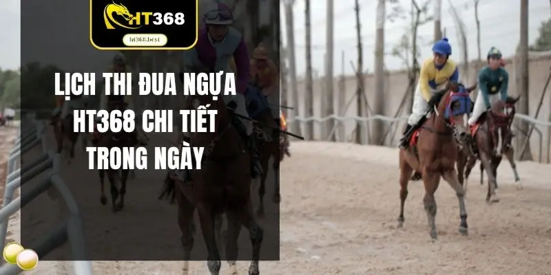 Lịch thi đua ngựa HT368 chi tiết trong ngày