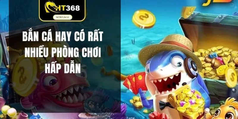 Bắn cá hay có rất nhiều phòng chơi hấp dẫn