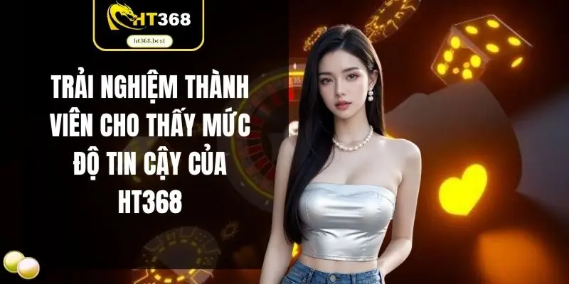 Trải nghiệm thành viên cho thấy mức độ tin cậy của HT368