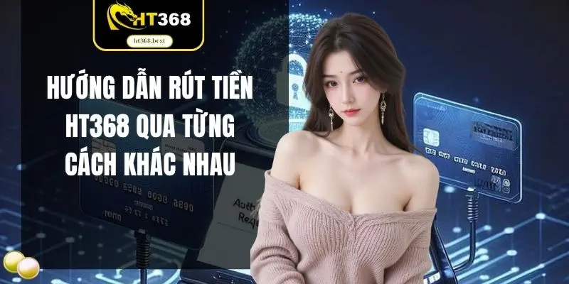 Hướng dẫn rút tiền HT368 qua từng cách khác nhau
