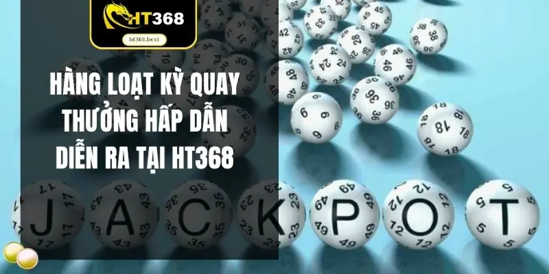 Hàng loạt kỳ quay thưởng hấp dẫn diễn ra tại HT368